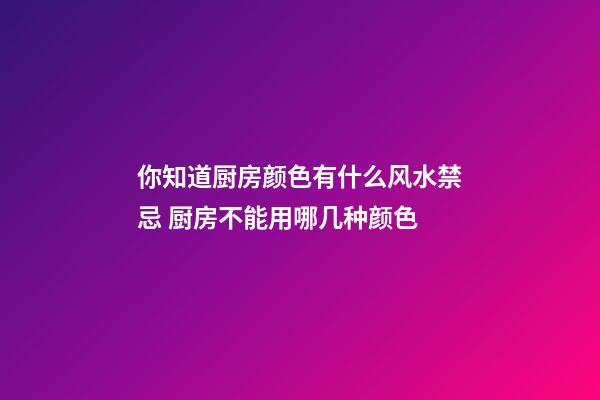 你知道厨房颜色有什么风水禁忌 厨房不能用哪几种颜色